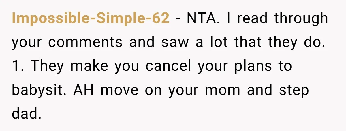 Impossible-Simple-62 − NTA. I read through your comments and saw a lot that they do. 1. They make you cancel your plans to babysit. AH move on your mom and...