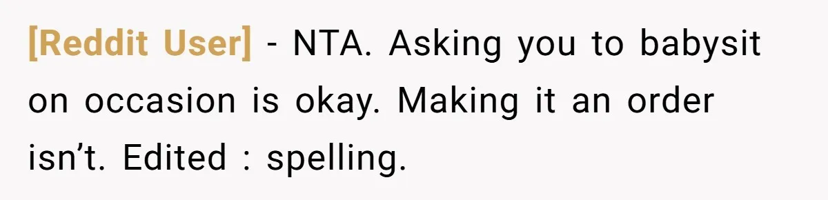 [Reddit User] − NTA. Asking you to babysit on occasion is okay. Making it an order isn’t. Edited : spelling.