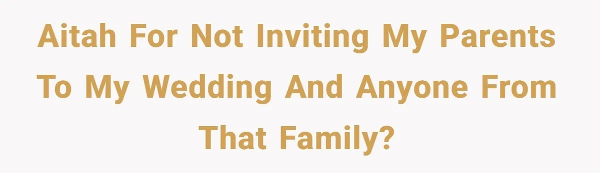 Aitah for not inviting my parents to my wedding and anyone from that family?