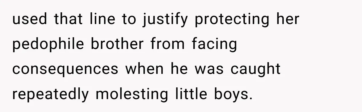 used that line to justify protecting her pedophile brother from facing consequences when he was caught repeatedly molesting little boys.