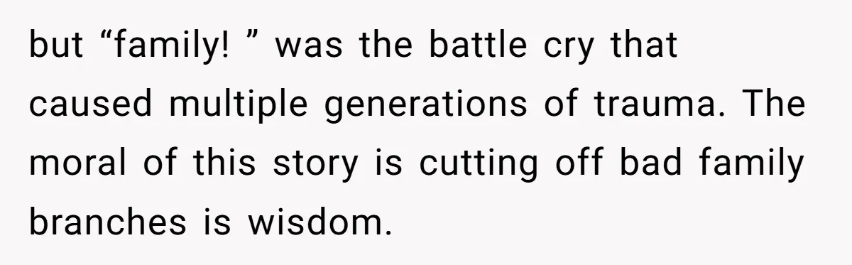 but “family! ” was the battle cry that caused multiple generations of trauma. The moral of this story is cutting off bad family branches is wisdom.