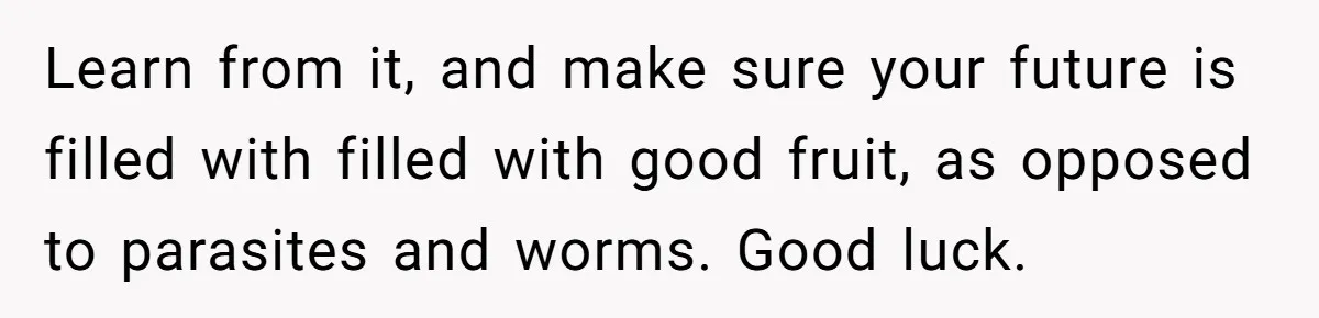 Learn from it, and make sure your future is filled with filled with good fruit, as opposed to parasites and worms. Good luck.