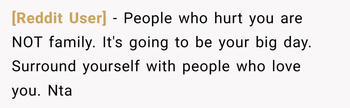 [Reddit User] − People who hurt you are NOT family. It's going to be your big day. Surround yourself with people who love you. Nta