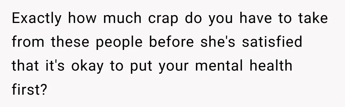 Exactly how much crap do you have to take from these people before she's satisfied that it's okay to put your mental health first?