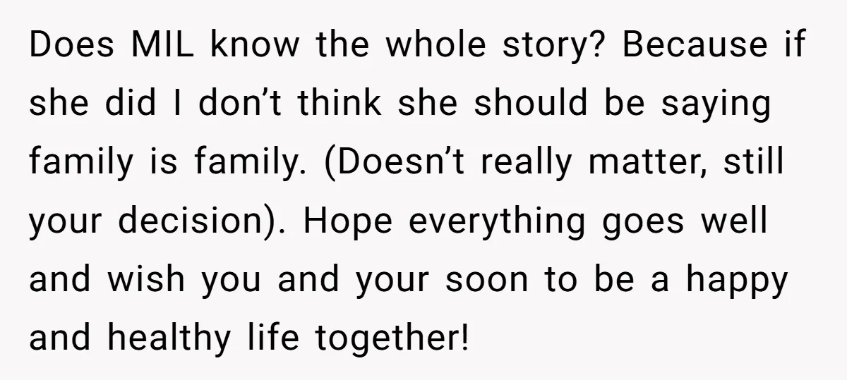 Does MIL know the whole story? Because if she did I don’t think she should be saying family is family. (Doesn’t really matter, still your decision). Hope everything goes well...