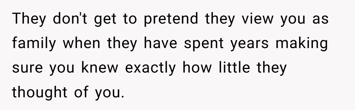 They don't get to pretend they view you as family when they have spent years making sure you knew exactly how little they thought of you.