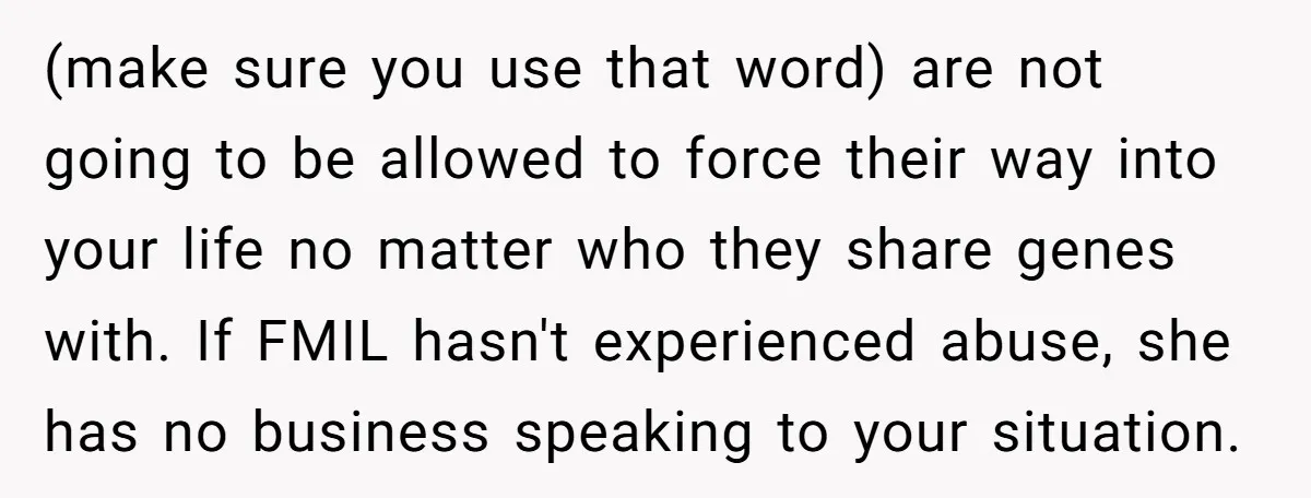 (make sure you use that word) are not going to be allowed to force their way into your life no matter who they share genes with. If FMIL hasn't experienced...