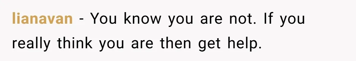 lianavan − You know you are not. If you really think you are then get help.