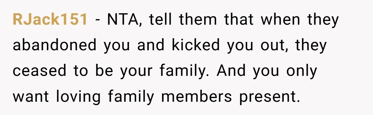 RJack151 − NTA, tell them that when they abandoned you and kicked you out, they ceased to be your family. And you only want loving family members present.