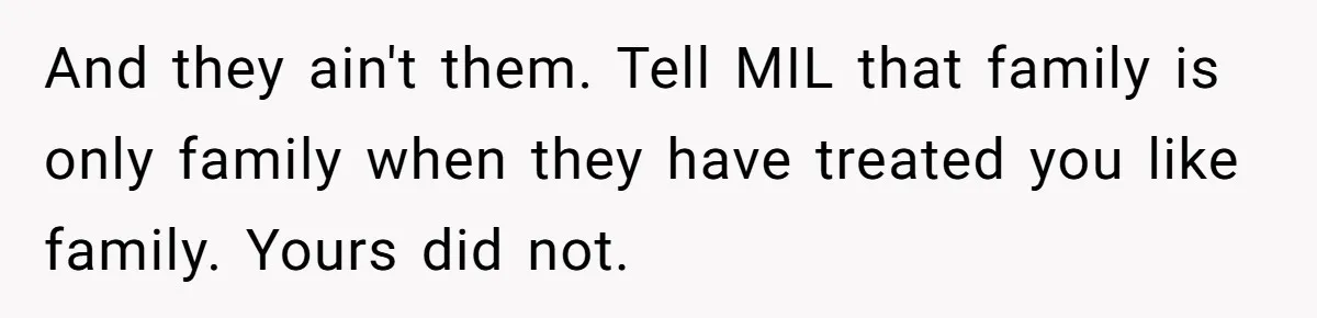 And they ain't them. Tell MIL that family is only family when they have treated you like family. Yours did not.