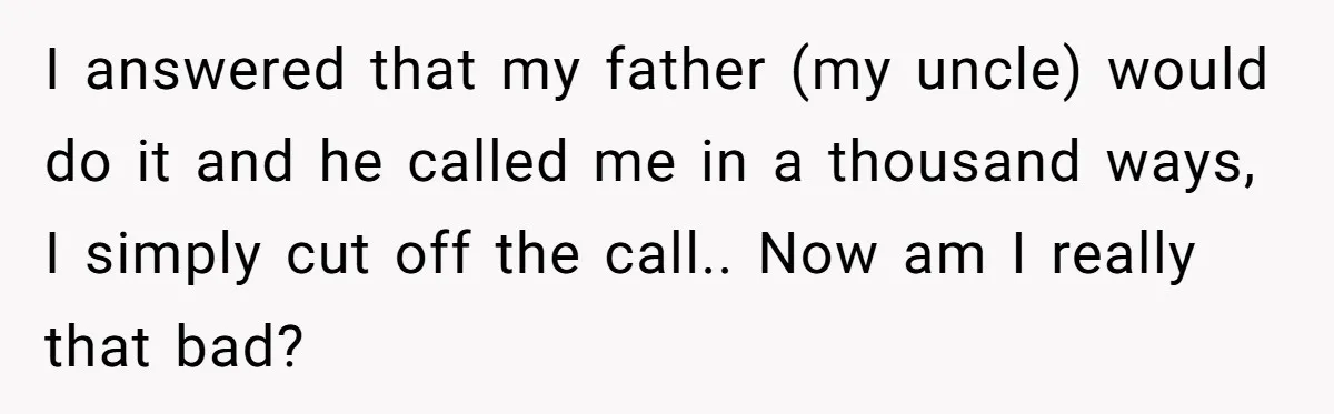 I answered that my father (my uncle) would do it and he called me in a thousand ways, I simply cut off the call.. Now am I really that bad?