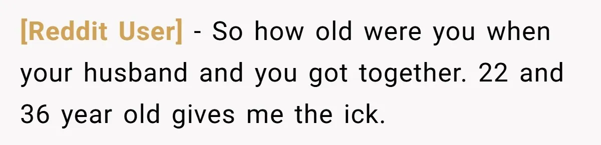 [Reddit User] - So how old were you when your husband and you got together. 22 and 36 year old gives me the ick.