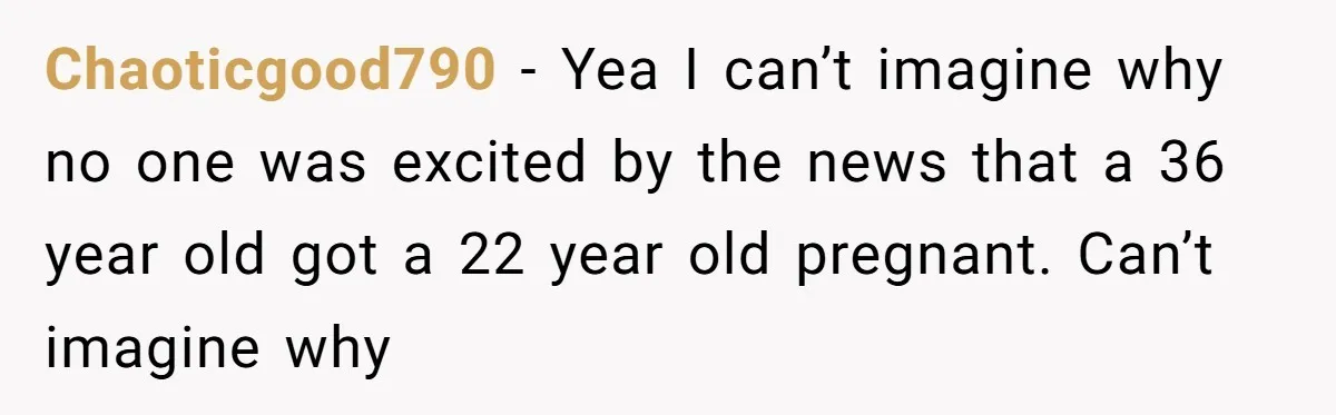 Chaoticgood790 - Yea I can’t imagine why no one was excited by the news that a 36 year old got a 22 year old pregnant. Can’t imagine why