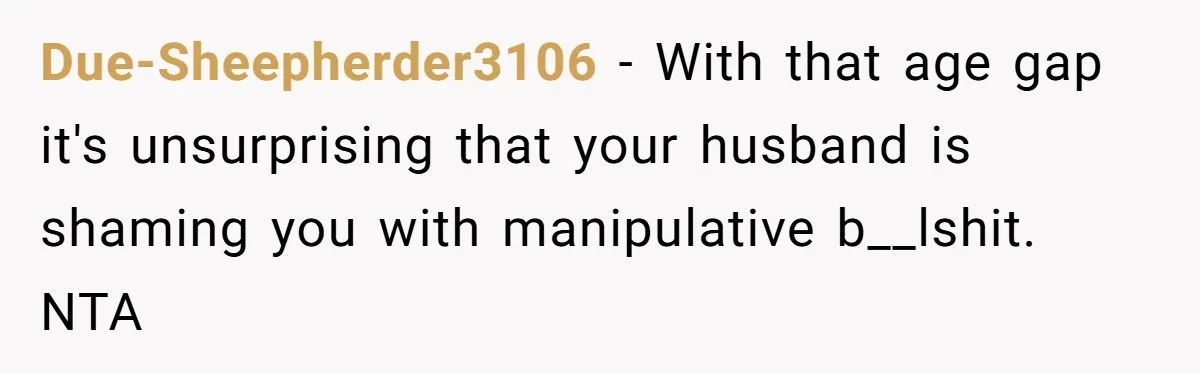 Due-Sheepherder3106 - With that age gap it's unsurprising that your husband is shaming you with manipulative b__lshit. NTA
