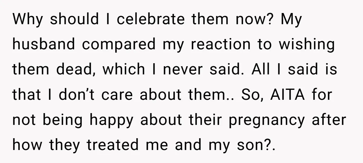 Why should I celebrate them now? My husband compared my reaction to wishing them dead, which I never said. All I said is that I don’t care about them.. So,...