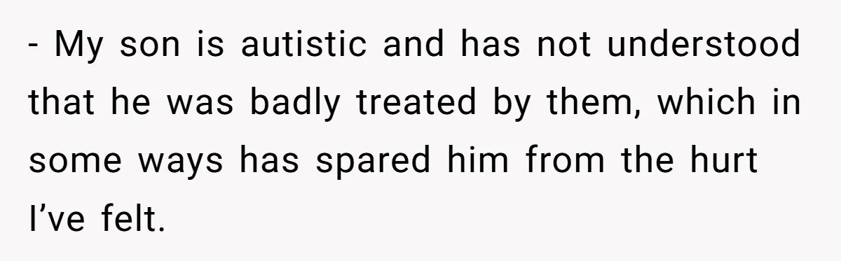 - My son is autistic and has not understood that he was badly treated by them, which in some ways has spared him from the hurt I’ve felt.