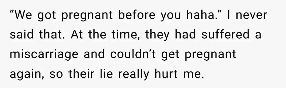 “We got pregnant before you haha.” I never said that. At the time, they had suffered a miscarriage and couldn’t get pregnant again, so their lie really hurt me.