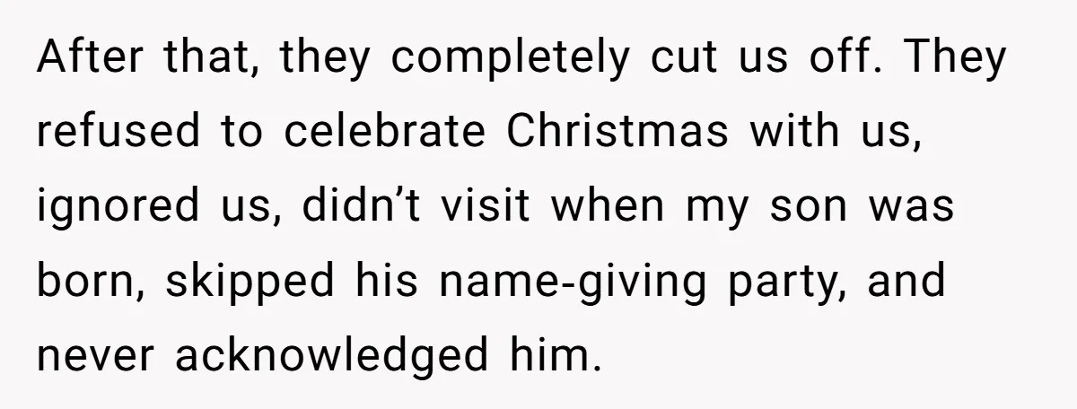 After that, they completely cut us off. They refused to celebrate Christmas with us, ignored us, didn’t visit when my son was born, skipped his name‑giving party, and never acknowledged...