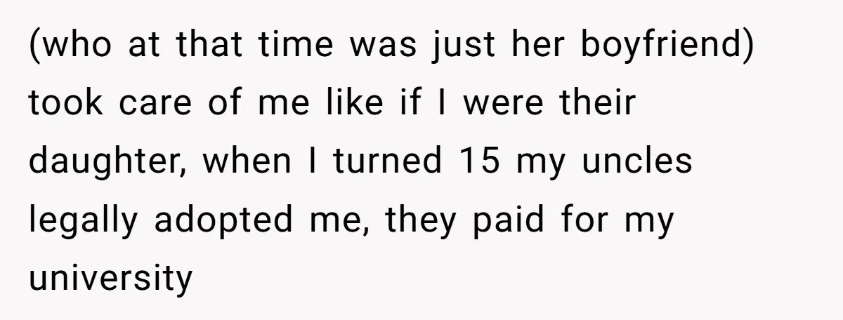 (who at that time was just her boyfriend) took care of me like if I were their daughter, when I turned 15 my uncles legally adopted me, they paid for...
