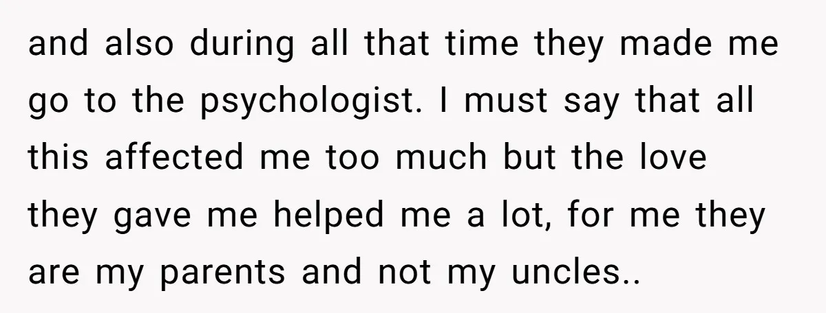 and also during all that time they made me go to the psychologist. I must say that all this affected me too much but the love they gave me helped...
