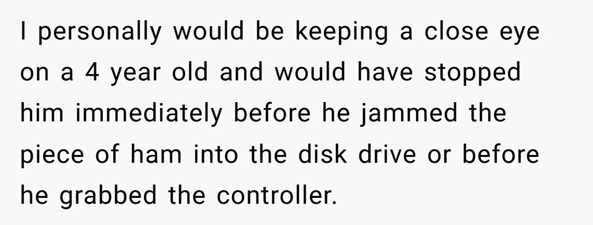 I personally would be keeping a close eye on a 4 year old and would have stopped him immediately before he jammed the piece of ham into the disk drive...