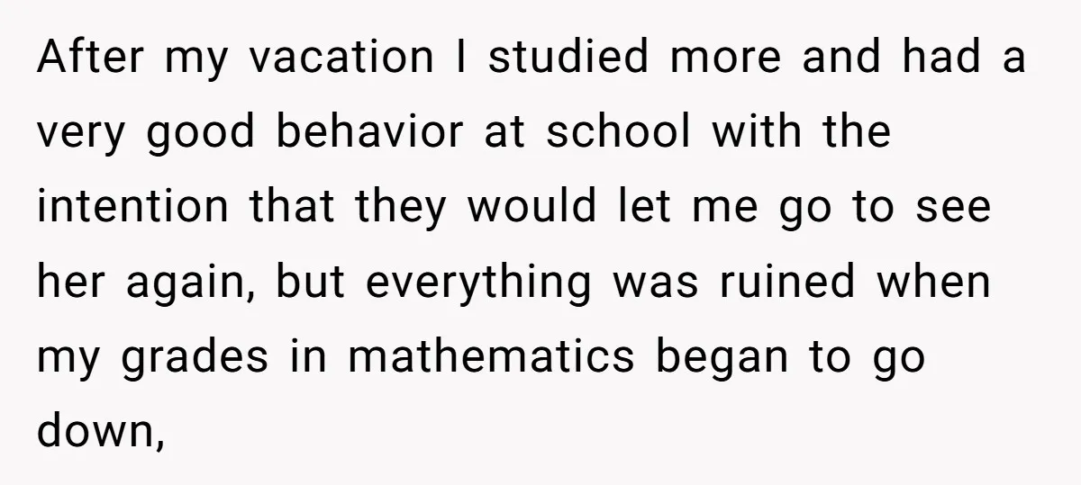 After my vacation I studied more and had a very good behavior at school with the intention that they would let me go to see her again, but everything was...