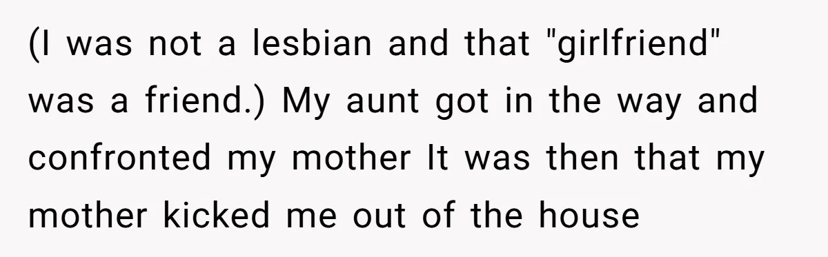 (I was not a lesbian and that "girlfriend" was a friend.) My aunt got in the way and confronted my mother It was then that my mother kicked me out...