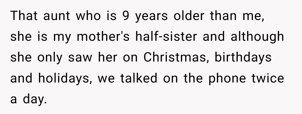 That aunt who is 9 years older than me, she is my mother's half-sister and although she only saw her on Christmas, birthdays and holidays, we talked on the phone...
