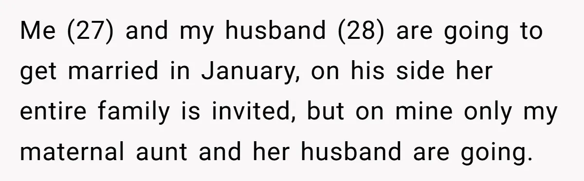 Me (27) and my husband (28) are going to get married in January, on his side her entire family is invited, but on mine only my maternal aunt and her...
