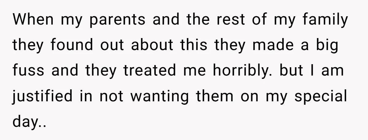 When my parents and the rest of my family they found out about this they made a big fuss and they treated me horribly. but I am justified in not...