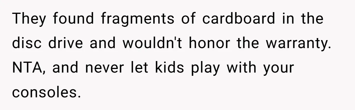 They found fragments of cardboard in the disc drive and wouldn't honor the warranty. NTA, and never let kids play with your consoles.