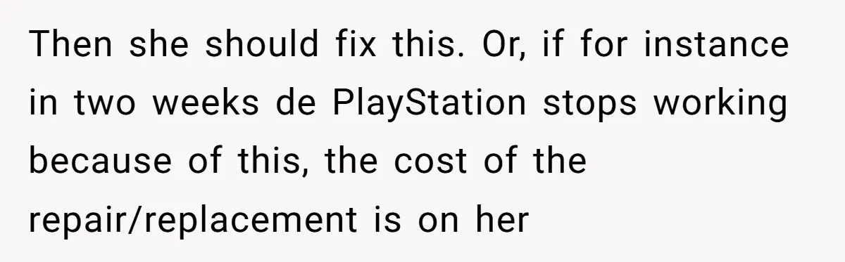 Then she should fix this. Or, if for instance in two weeks de PlayStation stops working because of this, the cost of the repair/replacement is on her