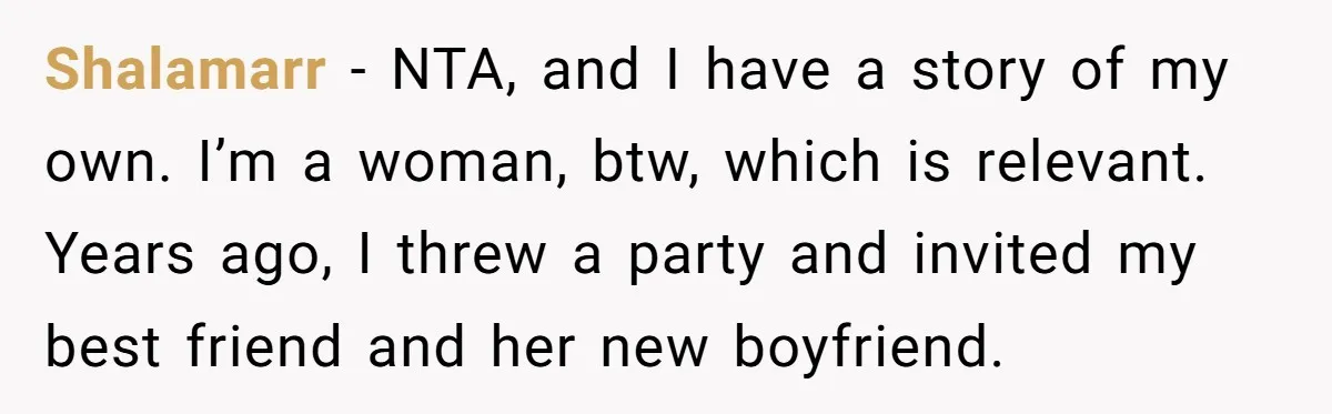 Shalamarr − NTA, and I have a story of my own. I’m a woman, btw, which is relevant. Years ago, I threw a party and invited my best friend and...