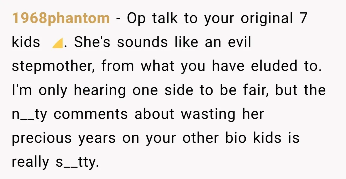 1968phantom − Op talk to your original 7 kids 🙄. She's sounds like an evil stepmother, from what you have eluded to. I'm only hearing one side to be fair,...
