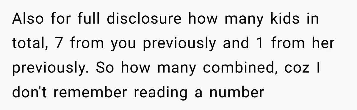 Also for full disclosure how many kids in total, 7 from you previously and 1 from her previously. So how many combined, coz I don't remember reading a number