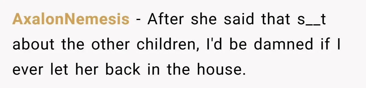 AxalonNemesis − After she said that s__t about the other children, I'd be damned if I ever let her back in the house.