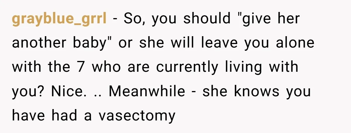 grayblue_grrl − So, you should "give her another baby" or she will leave you alone with the 7 who are currently living with you? Nice. .. Meanwhile - she knows...