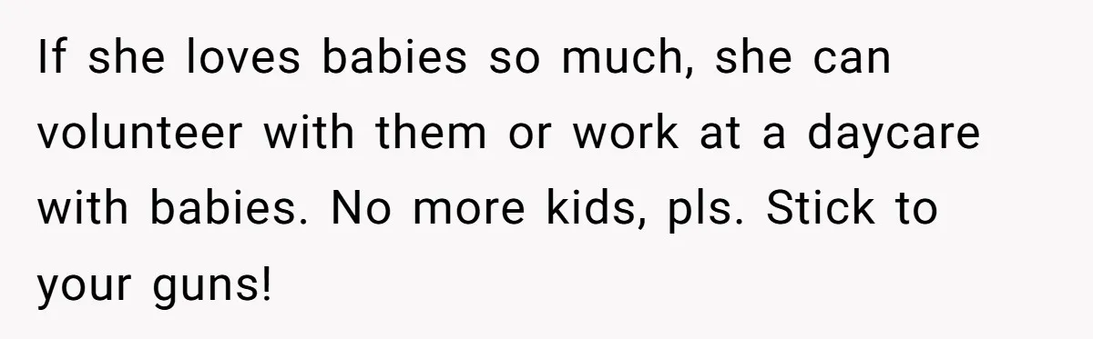 If she loves babies so much, she can volunteer with them or work at a daycare with babies. No more kids, pls. Stick to your guns!