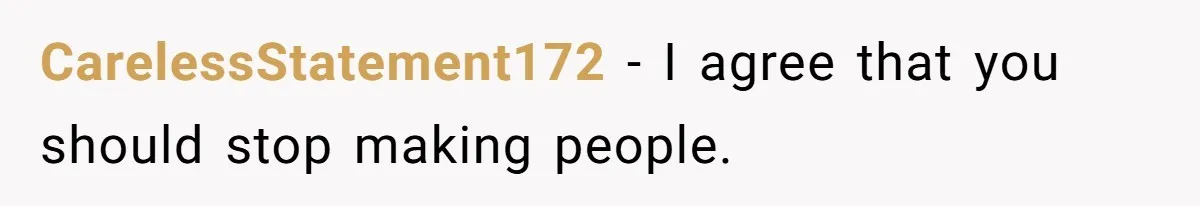 CarelessStatement172 − I agree that you should stop making people.