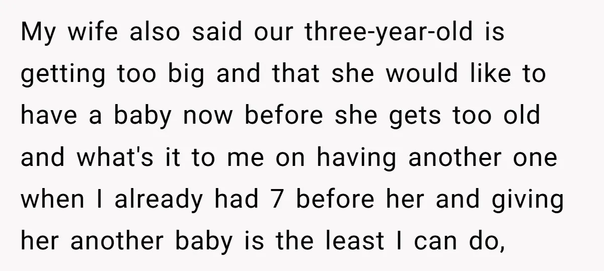My wife also said our three-year-old is getting too big and that she would like to have a baby now before she gets too old and what's it to me...