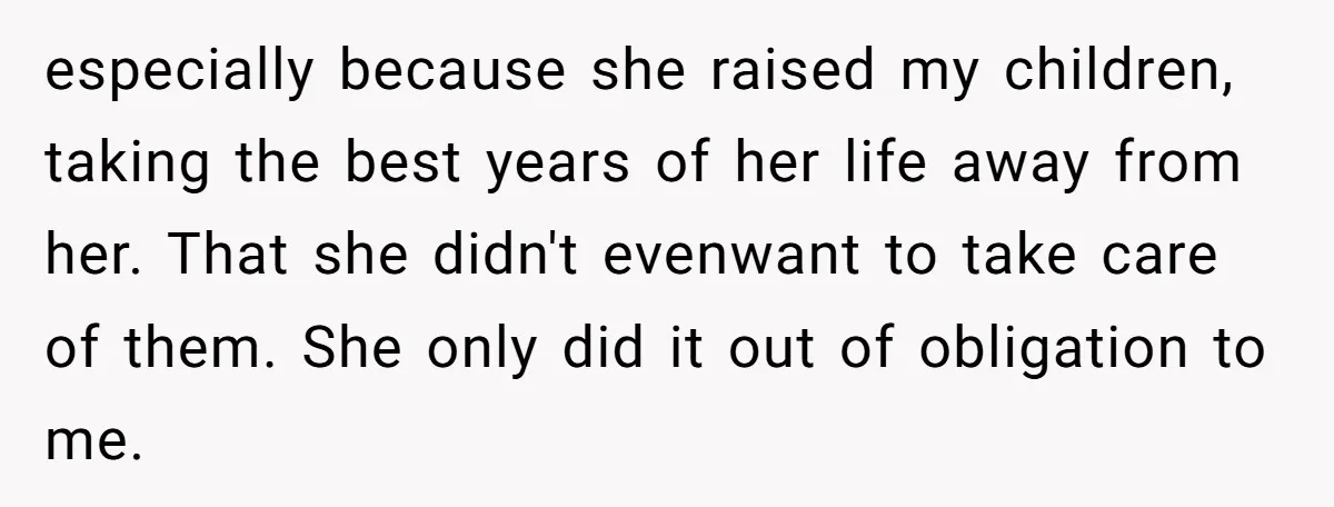 especially because she raised my children, taking the best years of her life away from her. That she didn't evenwant to take care of them. She only did it out...