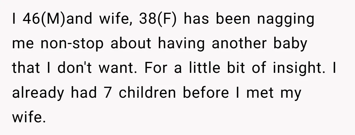 I 46(M)and wife, 38(F) has been nagging me non-stop about having another baby that I don't want. For a little bit of insight. I already had 7 children before I...