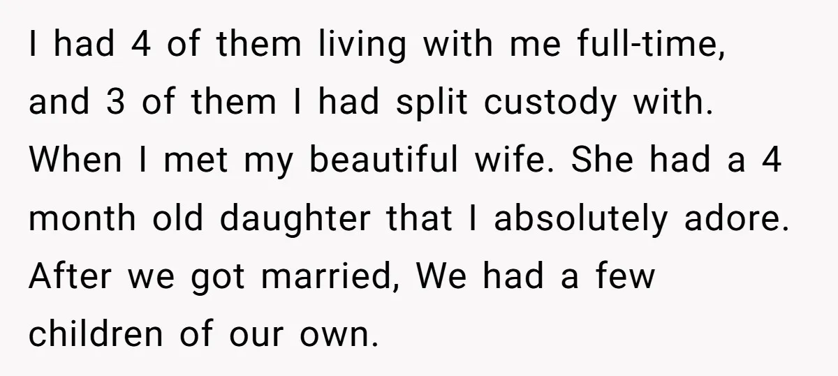 I had 4 of them living with me full-time, and 3 of them I had split custody with. When I met my beautiful wife. She had a 4 month old...