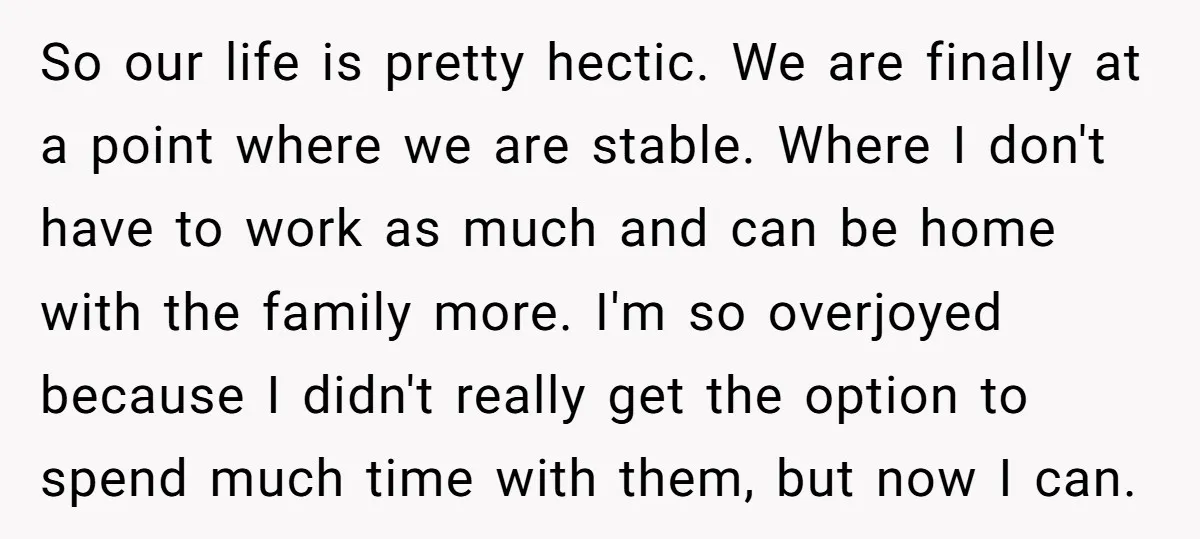 So our life is pretty hectic. We are finally at a point where we are stable. Where I don't have to work as much and can be home with the...