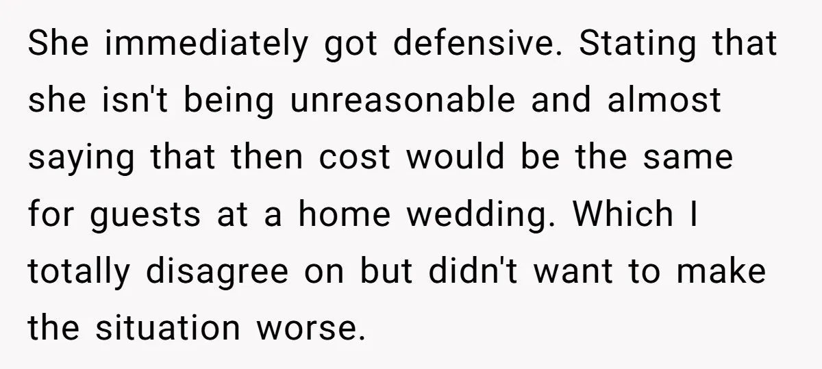 She immediately got defensive. Stating that she isn't being unreasonable and almost saying that then cost would be the same for guests at a home wedding. Which I totally disagree...