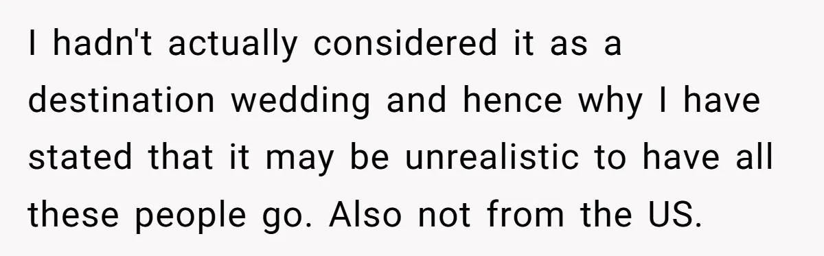 I hadn't actually considered it as a destination wedding and hence why I have stated that it may be unrealistic to have all these people go. Also not from the...
