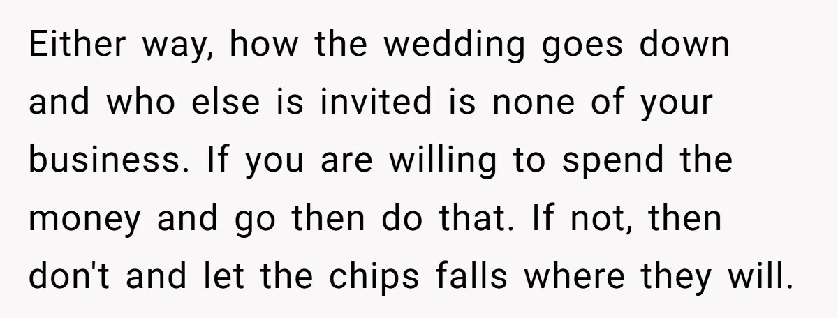 Either way, how the wedding goes down and who else is invited is none of your business. If you are willing to spend the money and go then do that....