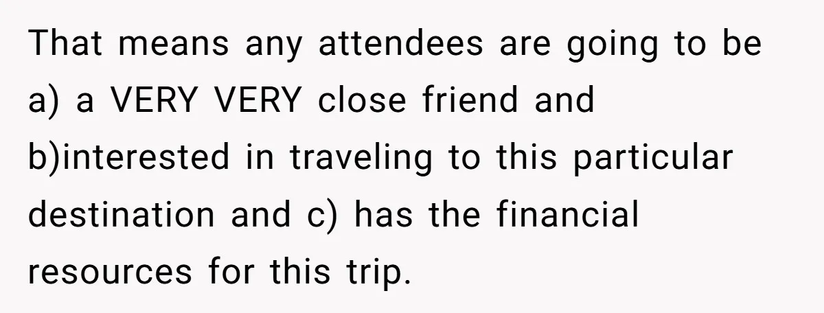 That means any attendees are going to be a) a VERY VERY close friend and b)interested in traveling to this particular destination and c) has the financial resources for this...
