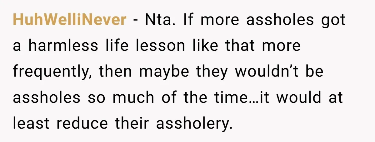 HuhWelliNever − Nta. If more assholes got a harmless life lesson like that more frequently, then maybe they wouldn’t be assholes so much of the time…it would at least reduce...