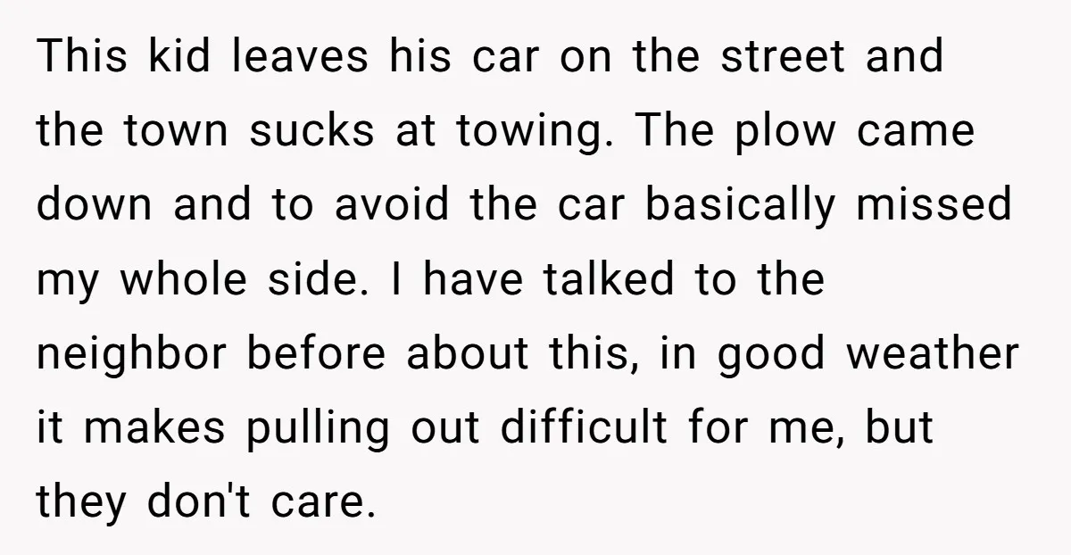 This kid leaves his car on the street and the town sucks at towing. The plow came down and to avoid the car basically missed my whole side. I have...